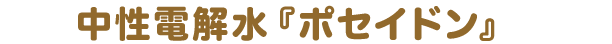 中性電解水『ポセイドン』