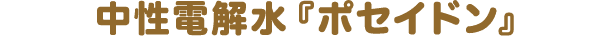 中性電解水『ポセイドン』