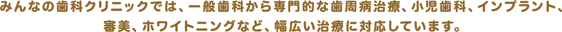 みんなの歯科クリニックでは、一般歯科から専門的な歯周病治療、小児歯科、インプラント、審美、ホワイトニングなど、幅広い治療に対応しています。